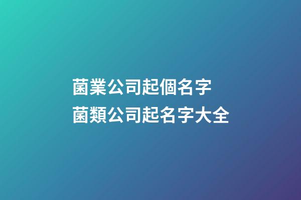 菌業公司起個名字 菌類公司起名字大全-第1張-公司起名-玄機派